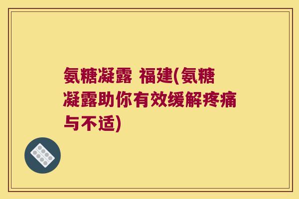 氨糖凝露 福建(氨糖凝露助你有效缓解疼痛与不适)