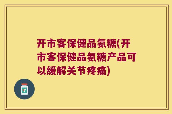 开市客保健品氨糖(开市客保健品氨糖产品可以缓解关节疼痛)