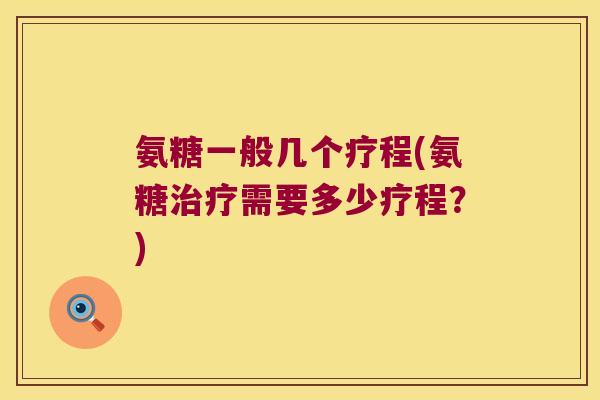 氨糖一般几个疗程(氨糖治疗需要多少疗程?)