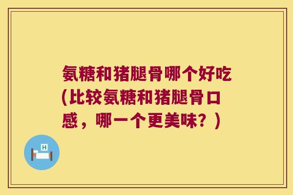 氨糖和猪腿骨哪个好吃(比较氨糖和猪腿骨口感,哪一个更美味?)