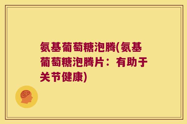 氨基葡萄糖泡腾(氨基葡萄糖泡腾片:有助于关节健康)
