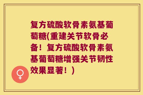 复方硫酸软骨素氨基葡萄糖(重建关节软骨必备!复方硫酸软骨素氨基葡萄糖增强关节韧性效果显著!)