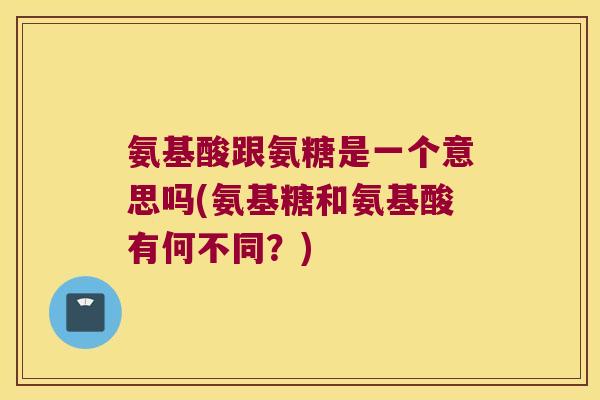 氨基酸跟氨糖是一个意思吗(氨基糖和氨基酸有何不同?)