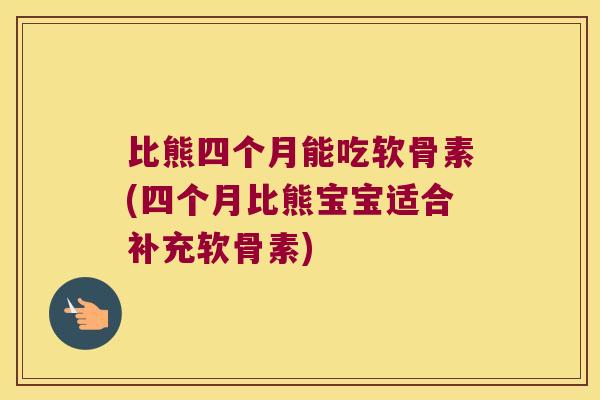 比熊四个月能吃软骨素(四个月比熊宝宝适合补充软骨素)