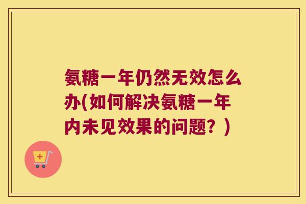 氨糖一年仍然无效怎么办(如何解决氨糖一年内未见效果的问题?)