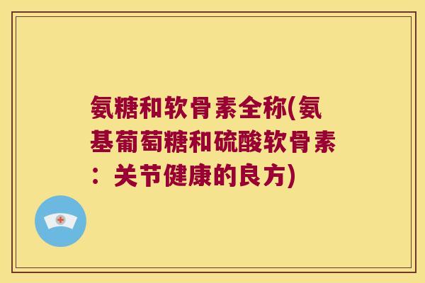 氨糖和软骨素全称(氨基葡萄糖和硫酸软骨素:关节健康的良方)