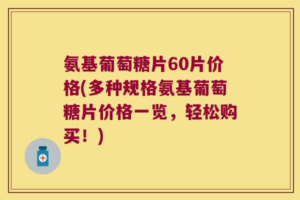 氨基葡萄糖片60片价格(多种规格氨基葡萄糖片价格一览，轻松购买！)