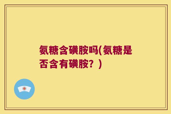 氨糖含磺胺吗(氨糖是否含有磺胺？)