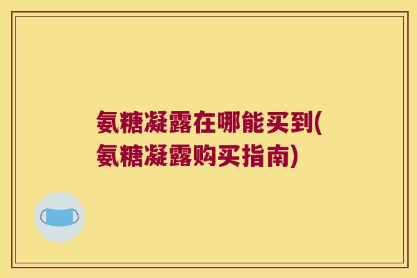 氨糖凝露在哪能买到(氨糖凝露购买指南)