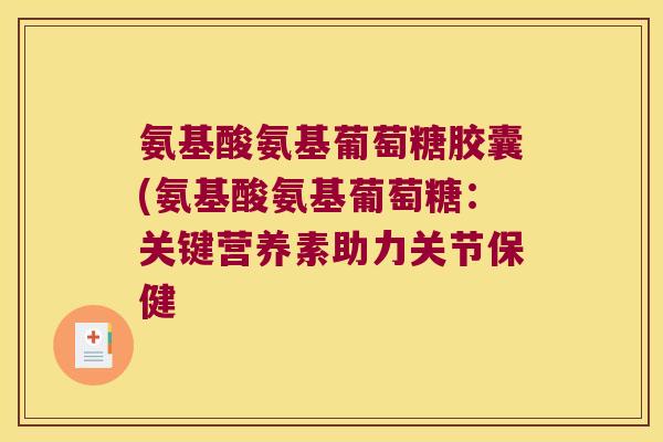 氨基酸氨基葡萄糖胶囊(氨基酸氨基葡萄糖:关键营养素助力关节保健