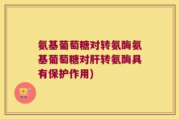 氨基葡萄糖对转氨酶氨基葡萄糖对肝转氨酶具有保护作用)