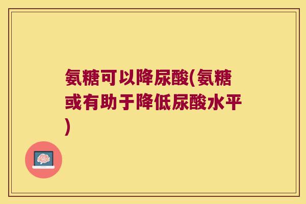 氨糖可以降尿酸(氨糖或有助于降低尿酸水平)