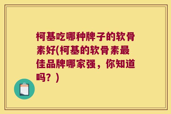 柯基吃哪种牌子的软骨素好(柯基的软骨素最佳品牌哪家强,你知道吗?)