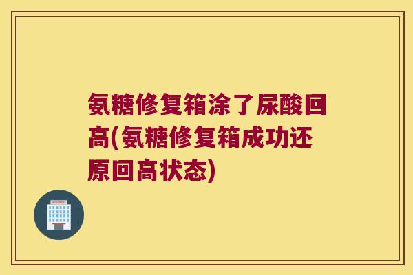 氨糖修复箱涂了尿酸回高(氨糖修复箱成功还原回高状态)