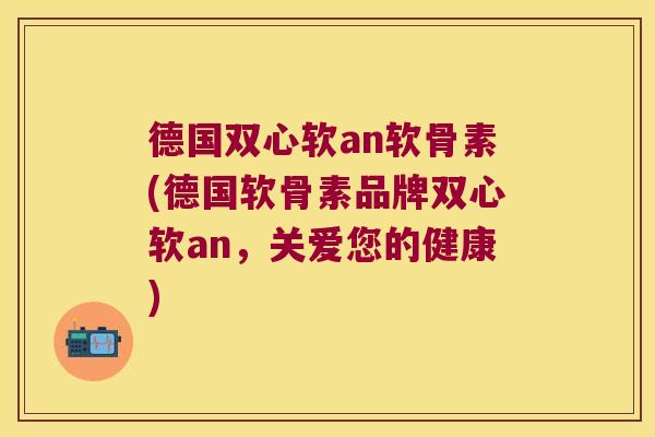 德国双心软an软骨素(德国软骨素品牌双心软an,关爱您的健康)