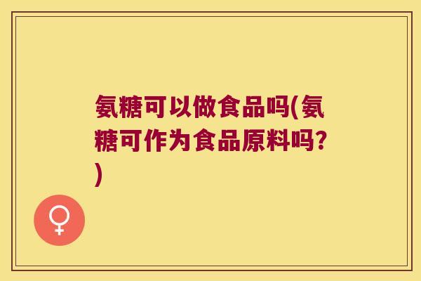 氨糖可以做食品吗(氨糖可作为食品原料吗?) 氨糖可以做食品吗(氨糖可作为食品原料吗?)