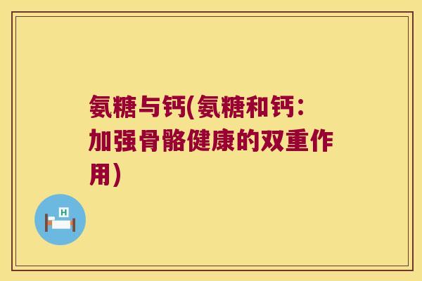 氨糖与钙(氨糖和钙：加强骨骼健康的双重作用)
