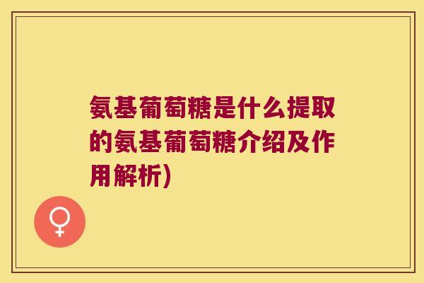 氨基葡萄糖是什么提取的氨基葡萄糖介绍及作用解析)