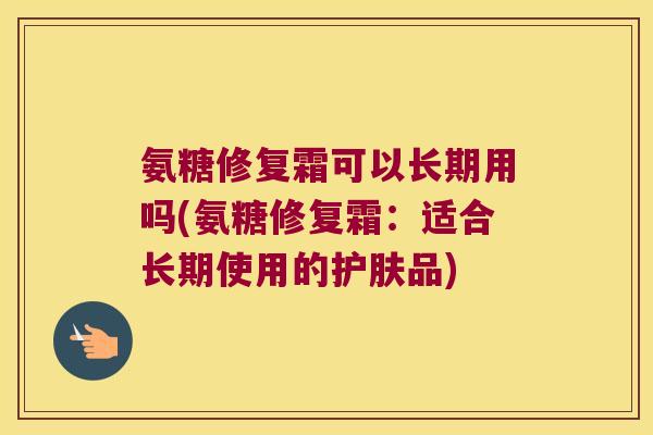 氨糖修复霜可以长期用吗(氨糖修复霜:适合长期使用的护肤品)