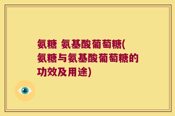 氨糖 氨基酸葡萄糖(氨糖与氨基酸葡萄糖的功效及用途)