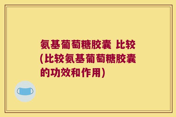 氨基葡萄糖胶囊 比较(比较氨基葡萄糖胶囊的功效和作用)