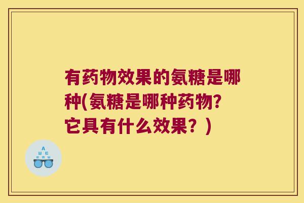 有药物效果的氨糖是哪种(氨糖是哪种药物?它具有什么效果?)