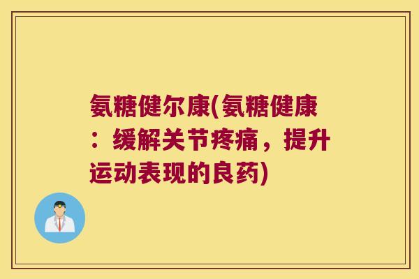 氨糖健尔康(氨糖健康:缓解关节疼痛,提升运动表现的良药)
