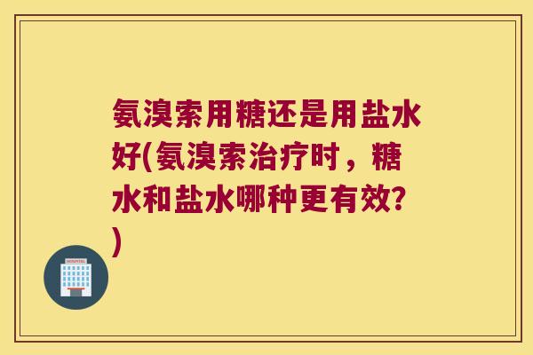 氨溴索用糖还是用盐水好(氨溴索治疗时,糖水和盐水哪种更有效?)