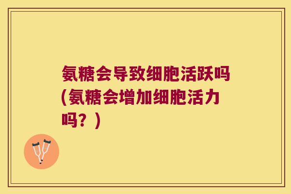 氨糖会导致细胞活跃吗(氨糖会增加细胞活力吗?)