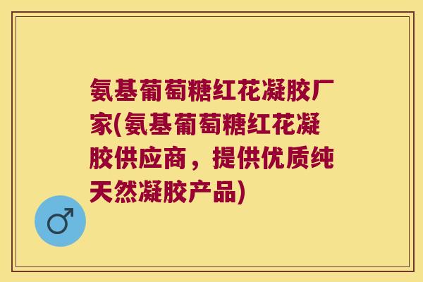 氨基葡萄糖红花凝胶厂家(氨基葡萄糖红花凝胶供应商,提供优质纯天然凝胶产品)