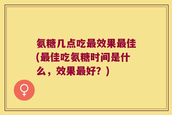 氨糖几点吃最效果最佳(最佳吃氨糖时间是什么,效果最好?)
