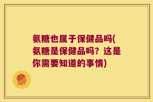 氨糖也属于保健品吗(氨糖是保健品吗?这是你需要知道的事情)