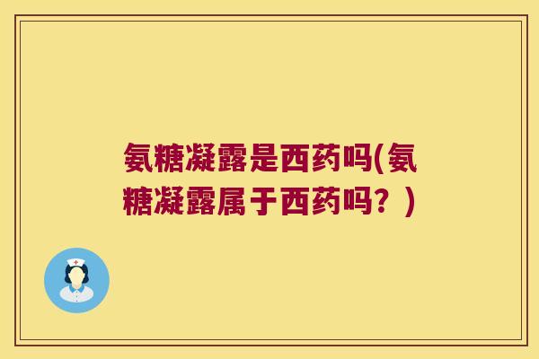 氨糖凝露是西药吗(氨糖凝露属于西药吗?) 氨糖凝露是西药吗(氨糖凝露属于西药吗?)