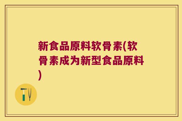 新食品原料软骨素(软骨素成为新型食品原料)