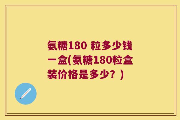 氨糖180 粒多少钱一盒(氨糖180粒盒装价格是多少?)