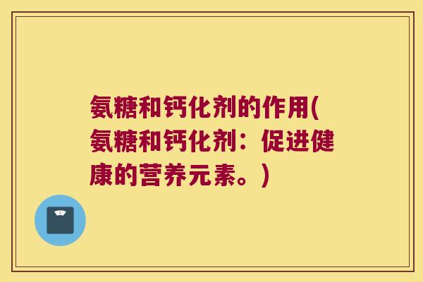 氨糖和钙化剂的作用(氨糖和钙化剂:促进健康的营养元素。)