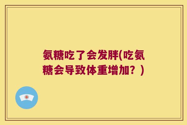 氨糖吃了会发胖(吃氨糖会导致体重增加?)