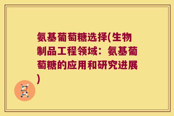 氨基葡萄糖选择(生物制品工程领域:氨基葡萄糖的应用和研究进展) 氨基葡萄糖选择(生物制品工程领域:氨基葡萄糖的应用和研究进展)