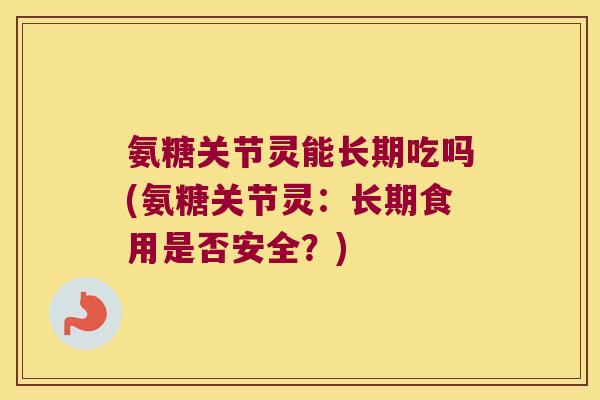 氨糖关节灵能长期吃吗(氨糖关节灵:长期食用是否安全?)
