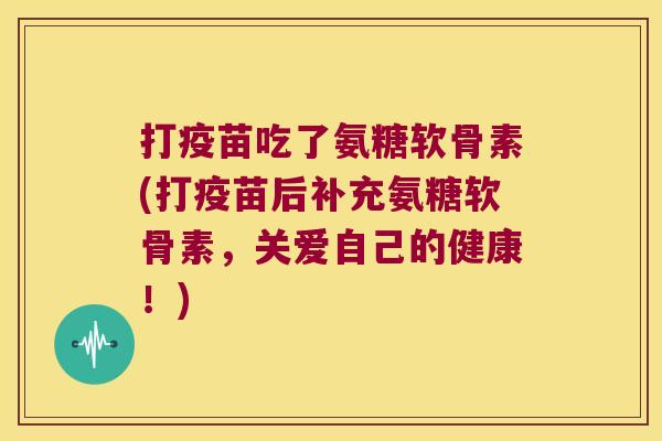 打疫苗吃了氨糖软骨素(打疫苗后补充氨糖软骨素,关爱自己的健康!)