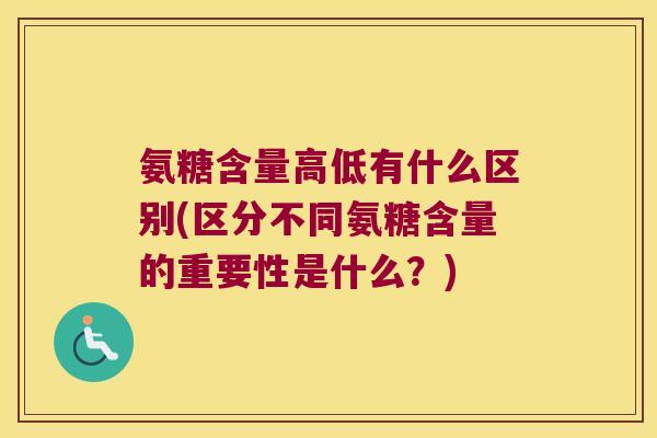 氨糖含量高低有什么区别(区分不同氨糖含量的重要性是什么?)