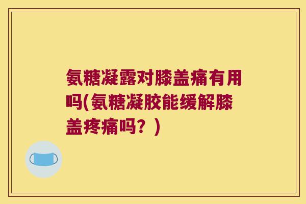 氨糖凝露对膝盖痛有用吗(氨糖凝胶能缓解膝盖疼痛吗?)