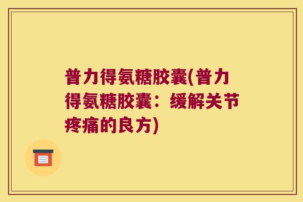 普力得氨糖胶囊(普力得氨糖胶囊:缓解关节疼痛的良方)