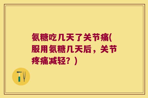 氨糖吃几天了关节痛(服用氨糖几天后,关节疼痛减轻?)