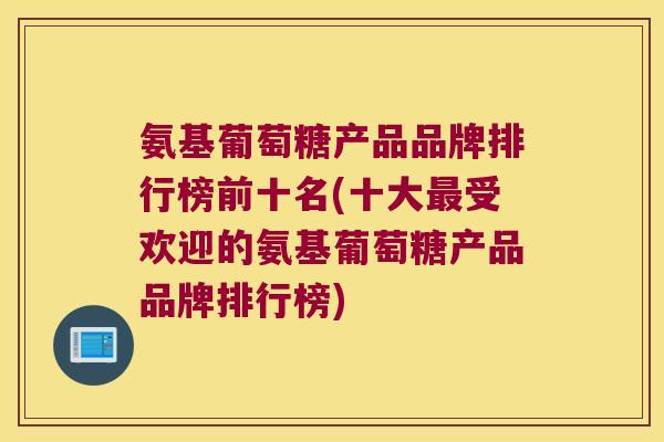 氨基葡萄糖产品品牌排行榜前十名(十大受欢迎的氨基葡萄糖产品品牌排行榜) 氨基葡萄糖产品品牌排行榜前十名(十大受欢迎的氨基葡萄糖产品品牌排行榜)