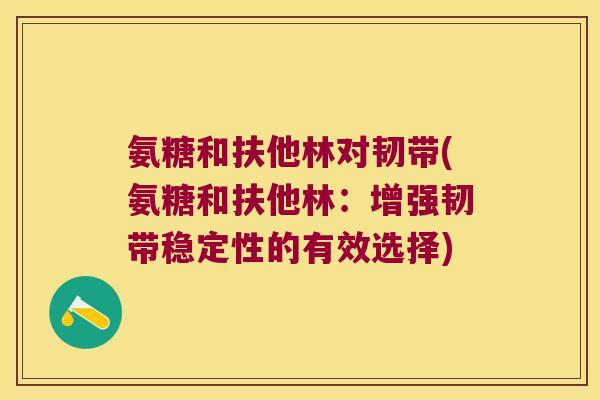 氨糖和扶他林对韧带(氨糖和扶他林:增强韧带稳定性的有效选择)