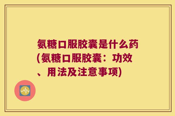 氨糖口服胶囊是什么药(氨糖口服胶囊:功效、用法及注意事项) 氨糖口服胶囊是什么药(氨糖口服胶囊:功效、用法及注意事项)