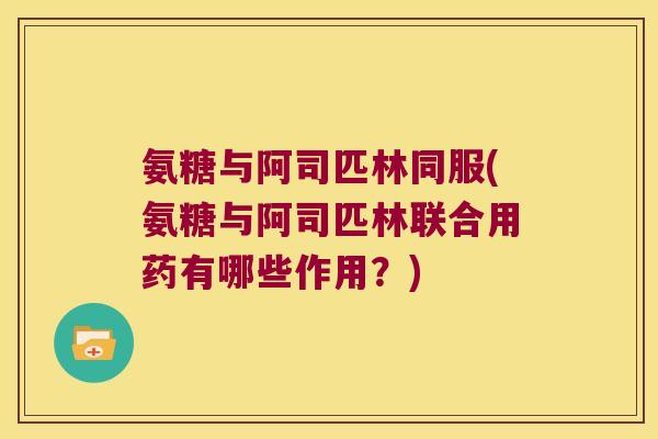 氨糖与阿司匹林同服(氨糖与阿司匹林联合用药有哪些作用?)