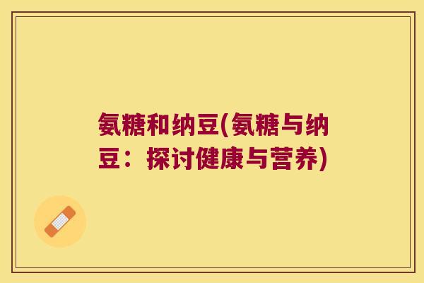 氨糖和纳豆(氨糖与纳豆:探讨健康与营养)