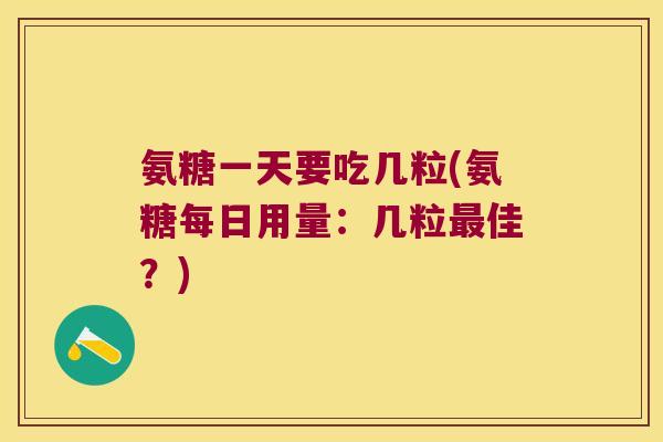 氨糖一天要吃几粒(氨糖每日用量：几粒最佳？)